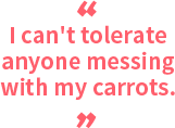 I can't tolerate anyone messing with my carrots.